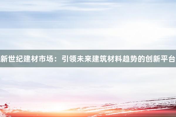 新世纪建材市场：引领未来建筑材料趋势的创新平台